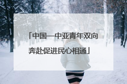 中国—中亚青年双向奔赴促进民心相通