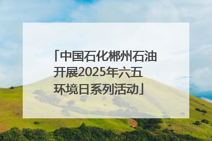 中国石化郴州石油开展2025年六五环境日系列活动