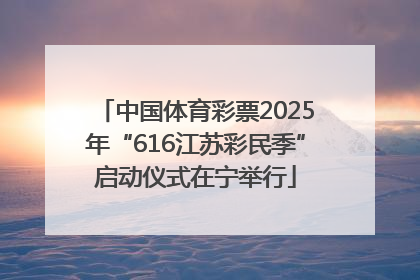中国体育彩票2025年“616江苏彩民季”启动仪式在宁举行