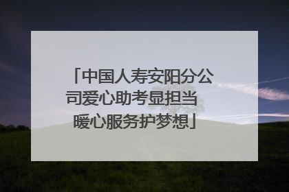 中国人寿安阳分公司爱心助考显担当 暖心服务护梦想