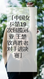 中国女乒第19次包揽冠亚 王楚钦再胜老对手进决赛