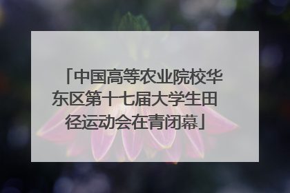 中国高等农业院校华东区第十七届大学生田径运动会在青闭幕
