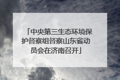 中央第三生态环境保护督察组督察山东省动员会在济南召开