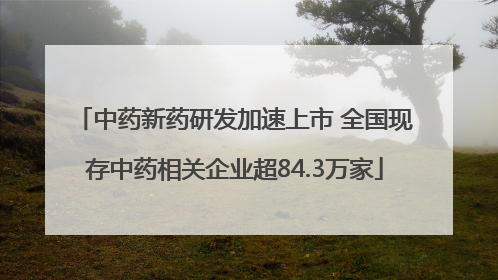 中药新药研发加速上市 全国现存中药相关企业超84.3万家