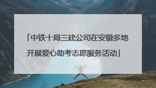 中铁十局三建公司在安徽多地开展爱心助考志愿服务活动