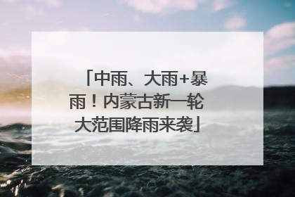 中雨、大雨+暴雨！内蒙古新一轮大范围降雨来袭