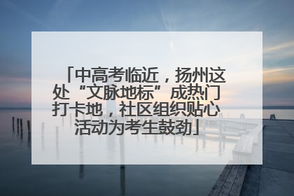 中高考临近，扬州这处“文脉地标”成热门打卡地，社区组织贴心活动为考生鼓劲