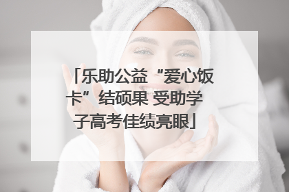 乐助公益“爱心饭卡”结硕果 受助学子高考佳绩亮眼