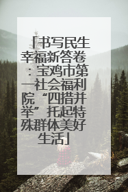 书写民生幸福新答卷：宝鸡市第一社会福利院“四措并举”托起特殊群体美好生活