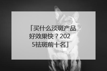 买什么淡斑产品好效果快？2025祛斑前十名