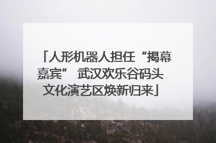 人形机器人担任“揭幕嘉宾” 武汉欢乐谷码头文化演艺区焕新归来