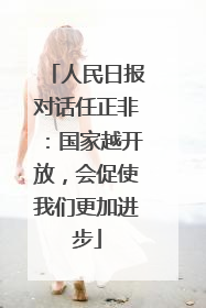 人民日报对话任正非：国家越开放，会促使我们更加进步