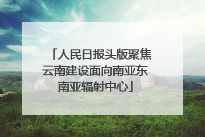 人民日报头版聚焦云南建设面向南亚东南亚辐射中心