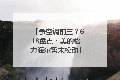 争空调前三？618盘点：美的格力海尔暂未松动