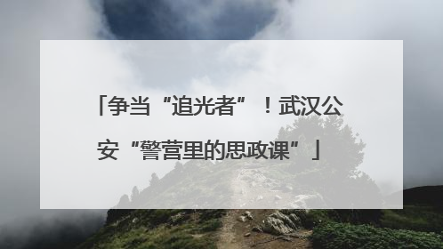 争当“追光者”！武汉公安“警营里的思政课”