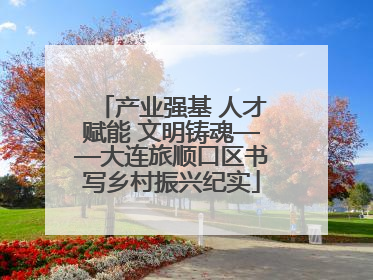 产业强基 人才赋能 文明铸魂——大连旅顺口区书写乡村振兴纪实