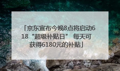 京东宣布今晚8点将启动618“超级补贴日” 每天可获得6180元的补贴