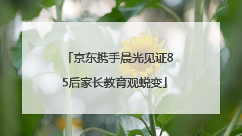 京东携手晨光见证85后家长教育观蜕变