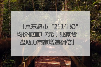 京东超市“211牛奶”均价便宜1.7元，独家货盘助力商家增速翻倍