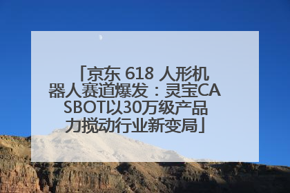 京东 618 人形机器人赛道爆发：灵宝CASBOT以30万级产品力搅动行业新变局