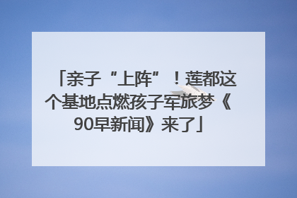 亲子“上阵”！莲都这个基地点燃孩子军旅梦《90早新闻》来了