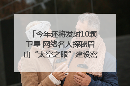 今年还将发射10颗卫星 网络名人探秘眉山“太空之眼”建设密码｜网络名人四川行