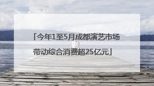 今年1至5月成都演艺市场带动综合消费超25亿元