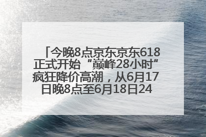 今晚8点京东京东618正式开始“巅峰28小时”疯狂降价高潮，从6月17日晚8点至6月18日24点内最便宜优惠