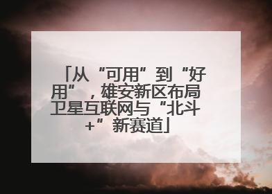 从“可用”到“好用”，雄安新区布局卫星互联网与“北斗+”新赛道