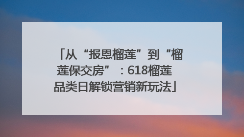 从“报恩榴莲”到“榴莲保交房”：618榴莲品类日解锁营销新玩法