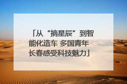 从“摘星辰”到智能化造车 多国青年长春感受科技魅力