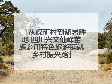 从煤矿村到避暑胜地 四川兴文仙峰苗族乡用特色旅游铺就乡村振兴路