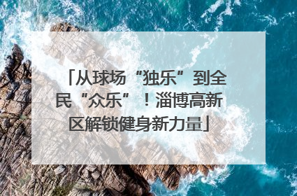 从球场“独乐”到全民“众乐”！淄博高新区解锁健身新力量