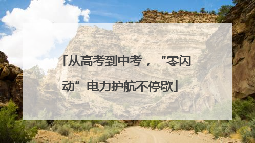 从高考到中考，“零闪动”电力护航不停歇