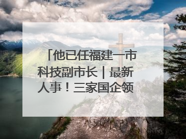 他已任福建一市科技副市长｜最新人事！三家国企领导层调整，任免多位政法系统干部