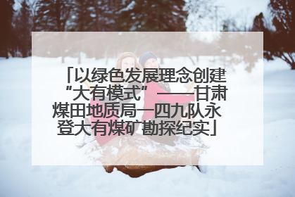 以绿色发展理念创建“大有模式”——甘肃煤田地质局一四九队永登大有煤矿勘探纪实
