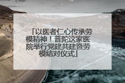 以医者仁心传承劳模精神！普陀这家医院举行党建共建暨劳模结对仪式
