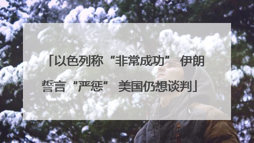 以色列称“非常成功” 伊朗誓言“严惩” 美国仍想谈判