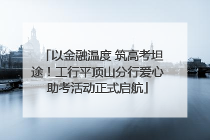 以金融温度 筑高考坦途！工行平顶山分行爱心助考活动正式启航