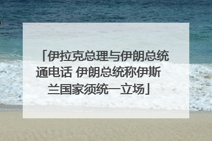 伊拉克总理与伊朗总统通电话 伊朗总统称伊斯兰国家须统一立场