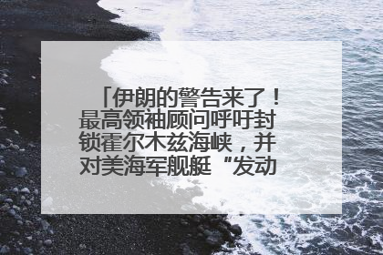 伊朗的警告来了！最高领袖顾问呼吁封锁霍尔木兹海峡，并对美海军舰艇“发动导弹袭击”