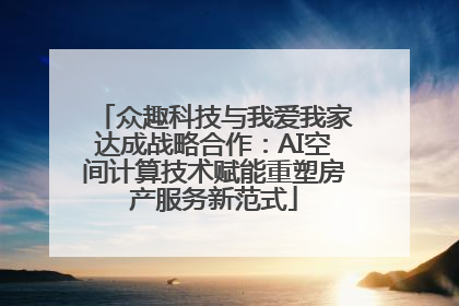众趣科技与我爱我家达成战略合作：AI空间计算技术赋能重塑房产服务新范式