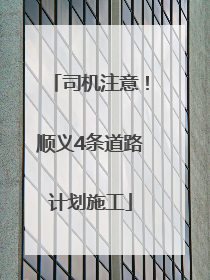司机注意！顺义4条道路计划施工