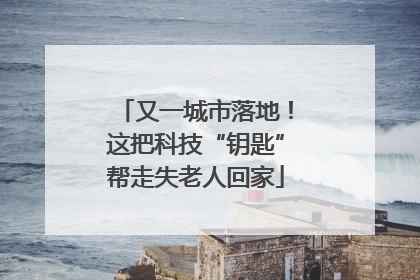 又一城市落地！这把科技“钥匙”帮走失老人回家