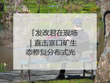 发改君在现场｜直击寨口矿生态修复分布式光伏发电项目