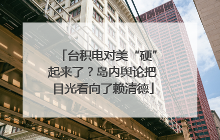 台积电对美“硬”起来了？岛内舆论把目光看向了赖清德