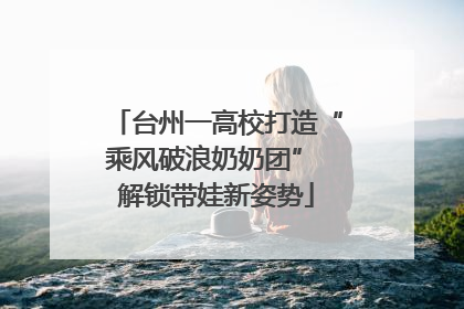 台州一高校打造“乘风破浪奶奶团” 解锁带娃新姿势