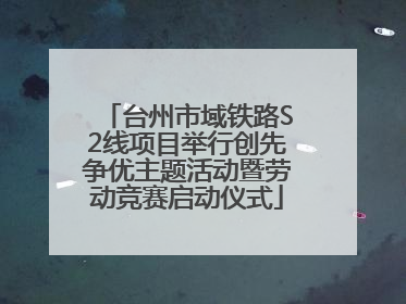 台州市域铁路S2线项目举行创先争优主题活动暨劳动竞赛启动仪式