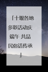 十堰各地多彩活动庆端午 共品民俗话传承