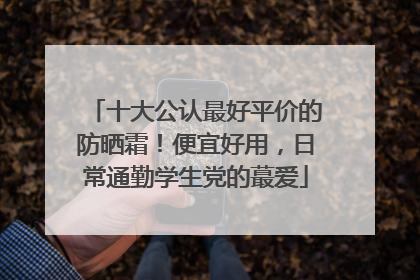 十大公认最好平价的防晒霜！便宜好用，日常通勤学生党的蕞爱
